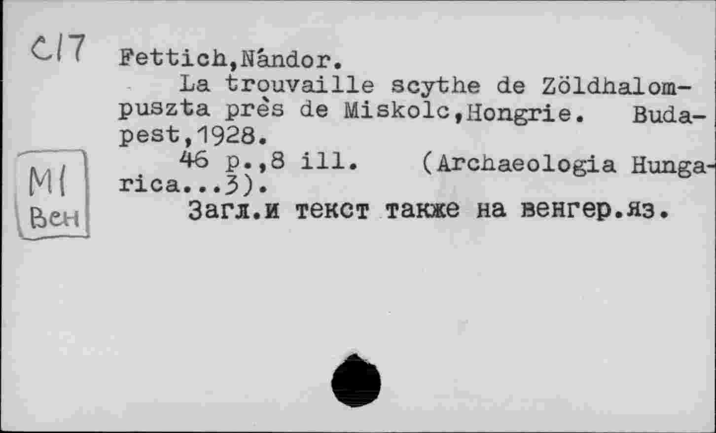 ﻿CI7
Fettich,Nândor.
La trouvaille scythe de Zöldhalom-puszta près de Miskolc,Hongrie. Budapest ,1928.
46 p.,8 ill. (Archaeologia Hunga-rica...3)•
Загл.и текст также на венгер.яз.